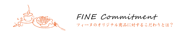 FINE Commitment フィーヌのオリジナル商品に対するこだわりとは？