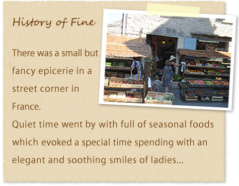History of Fine | There was a small but fancy epicerie in a street corner in France.  Quiet time went by with full of seasonal foods which evoked a special time spending with an elegant and soothing smiles of ladies...
